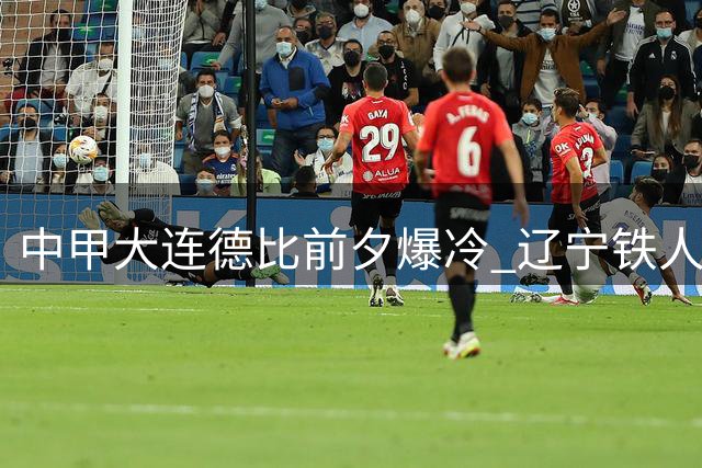 中甲大连德比前夕爆冷 辽宁铁人外援遭红牌停赛波及核心攻击群
