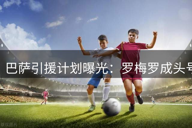 巴萨引援计划曝光：罗梅罗成头号目标 德泽尔比暗示热刺或放人
