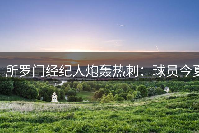 所罗门经纪人炮轰热刺：球员今夏必走 拒租借只卖断