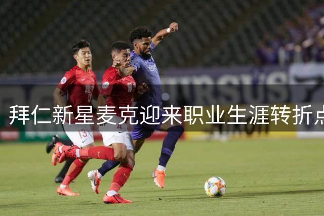 拜仁新星麦克迎来职业生涯转折点 内部提拔与外租培养双轨并行