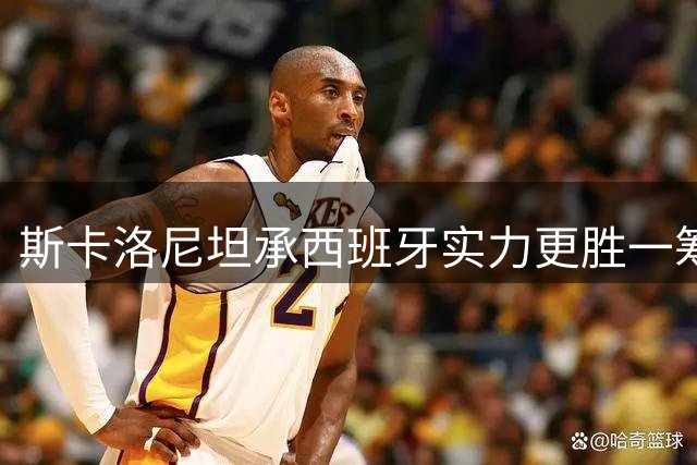 斯卡洛尼坦承西班牙实力更胜一筹 阿根廷主帅：输球无借口 球员已拼尽全力