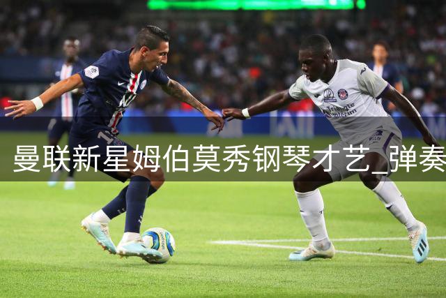曼联新星姆伯莫秀钢琴才艺 弹奏《7 years》惊艳球迷
