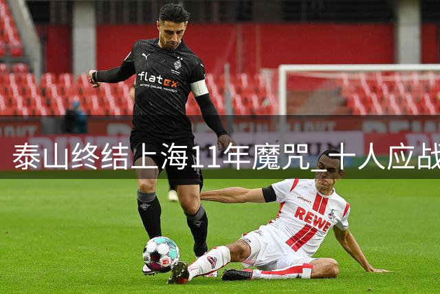 泰山终结上海11年魔咒 十人应战力克海港迎赛季转折