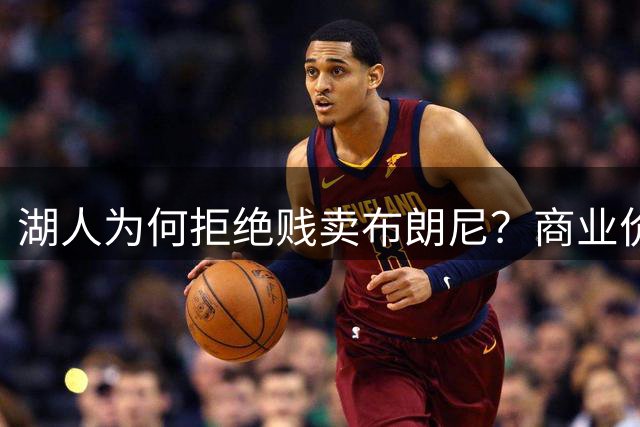 湖人为何拒绝贱卖布朗尼？商业价值远超薪资 230万年薪创造2000万收益