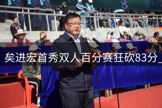 矣进宏首秀双人百分赛狂砍83分 感谢队友全力配合