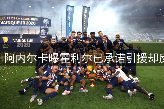 阿内尔卡曝霍利尔已承诺引援却反悔：毕生之憾